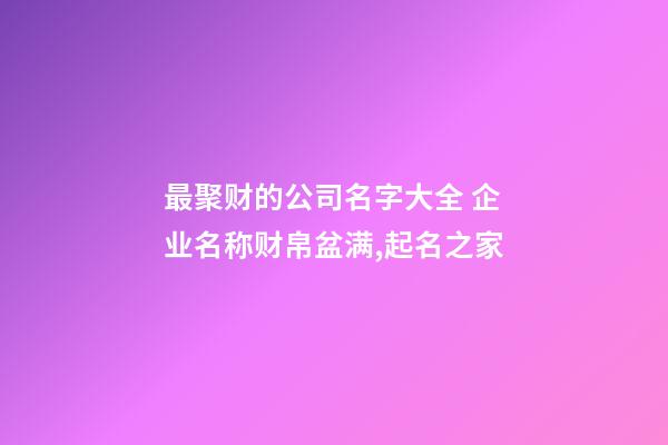 最聚财的公司名字大全 企业名称财帛盆满,起名之家